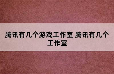 腾讯有几个游戏工作室 腾讯有几个工作室